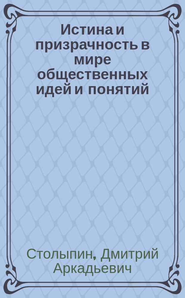 Истина и призрачность в мире общественных идей и понятий; Единение философии и науки / Д. Столыпин