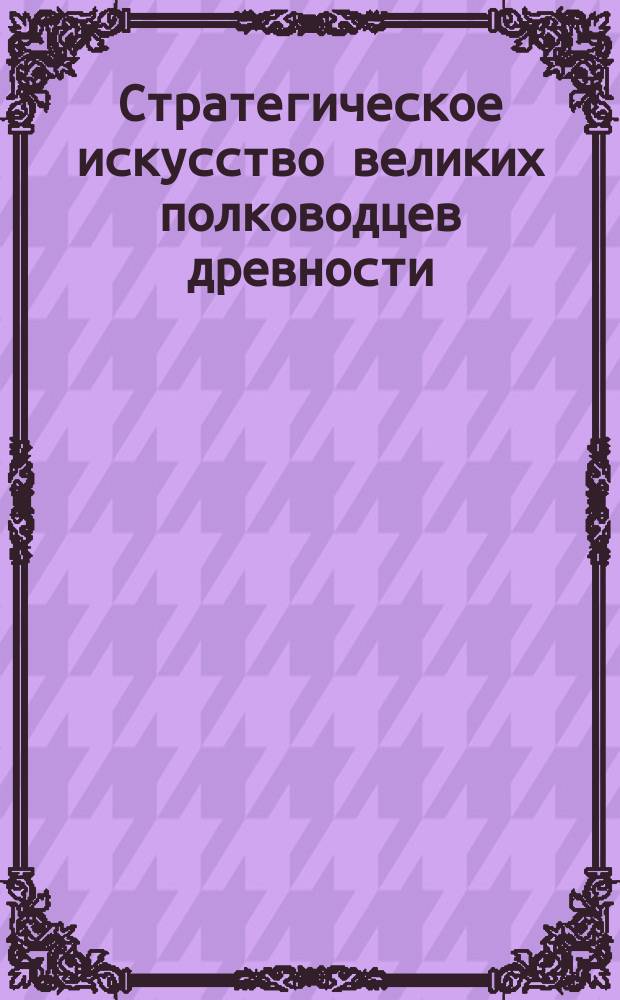 Стратегическое искусство великих полководцев древности : Александр Македонский. Аннибал. Юлий Цезарь