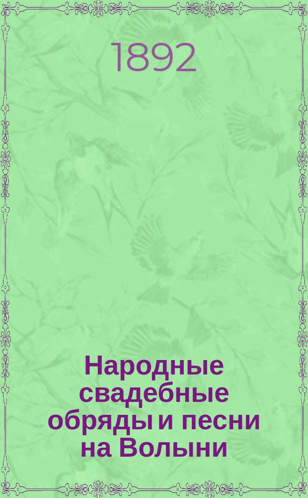 Народные свадебные обряды и песни на Волыни : Записаны ... в июле 1884 г. со слов уроженки мест. Янушполы, Житомир. уезда, Волын. губ., крестьян. девицы Марфы Игнатьевой Савемок