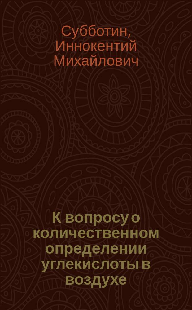К вопросу о количественном определении углекислоты в воздухе : Дис. на степ. д-ра мед. Иннокентия Субботина