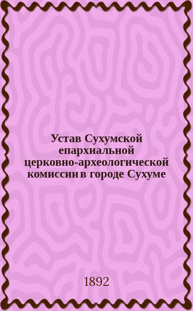 Устав Сухумской епархиальной церковно-археологической комиссии в городе Сухуме : Утв. 7 мая 1892 г.