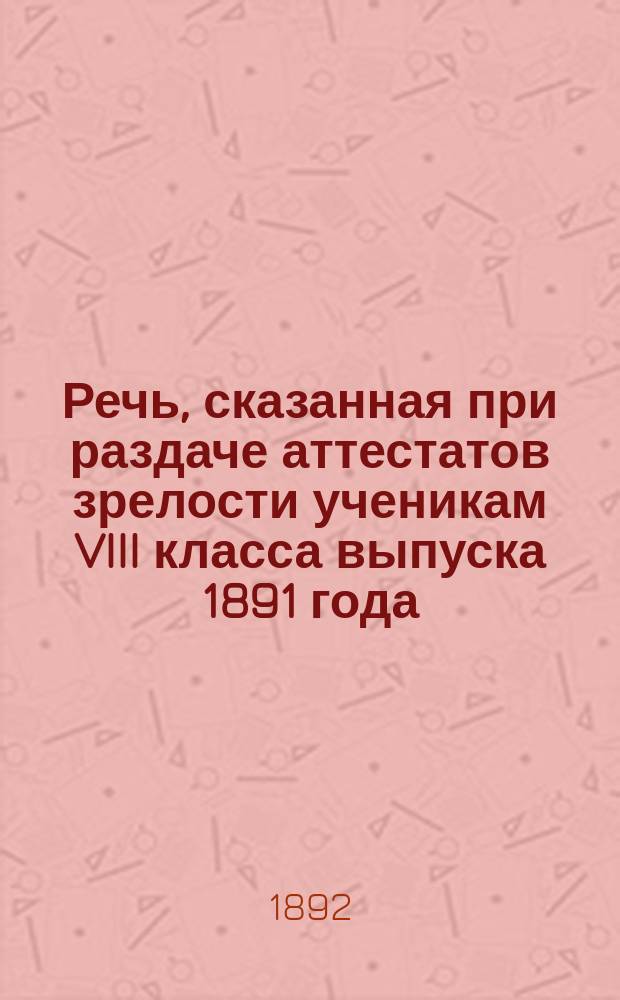 Речь, сказанная при раздаче аттестатов зрелости ученикам VIII класса выпуска 1891 года