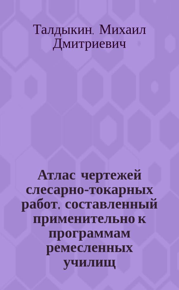 Атлас чертежей слесарно-токарных работ, составленный применительно к программам ремесленных училищ : К атласу прилагается текст, содержащий в себе последовательное, по группам, описание приемов исполнения изделий с указанием сред. числа часов, потребных для каждой работы и ее стоимости