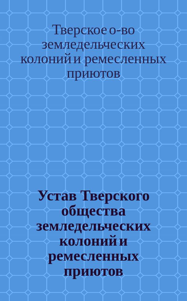 Устав Тверского общества земледельческих колоний и ремесленных приютов : Утв. 14 дек. 1891 г.