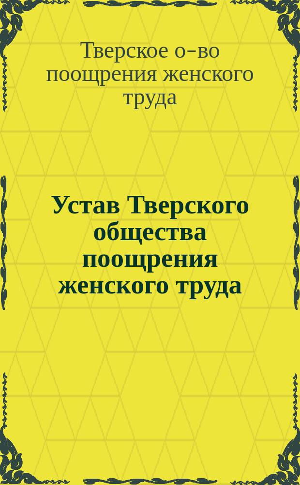 Устав Тверского общества поощрения женского труда : Утв. 30 янв. 1882 г.