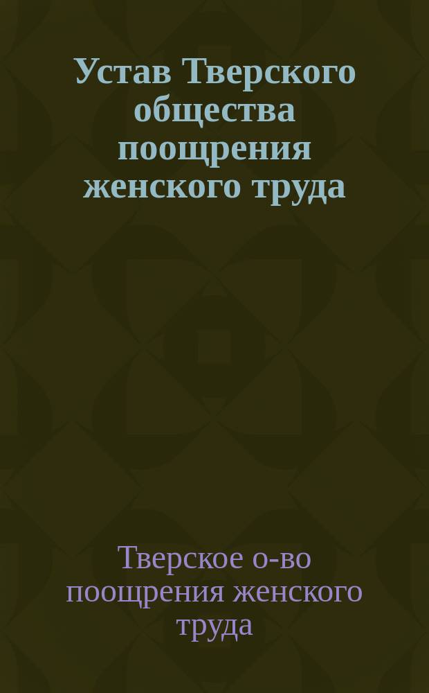 Устав Тверского общества поощрения женского труда : Утв. 30 янв. 1882 г.