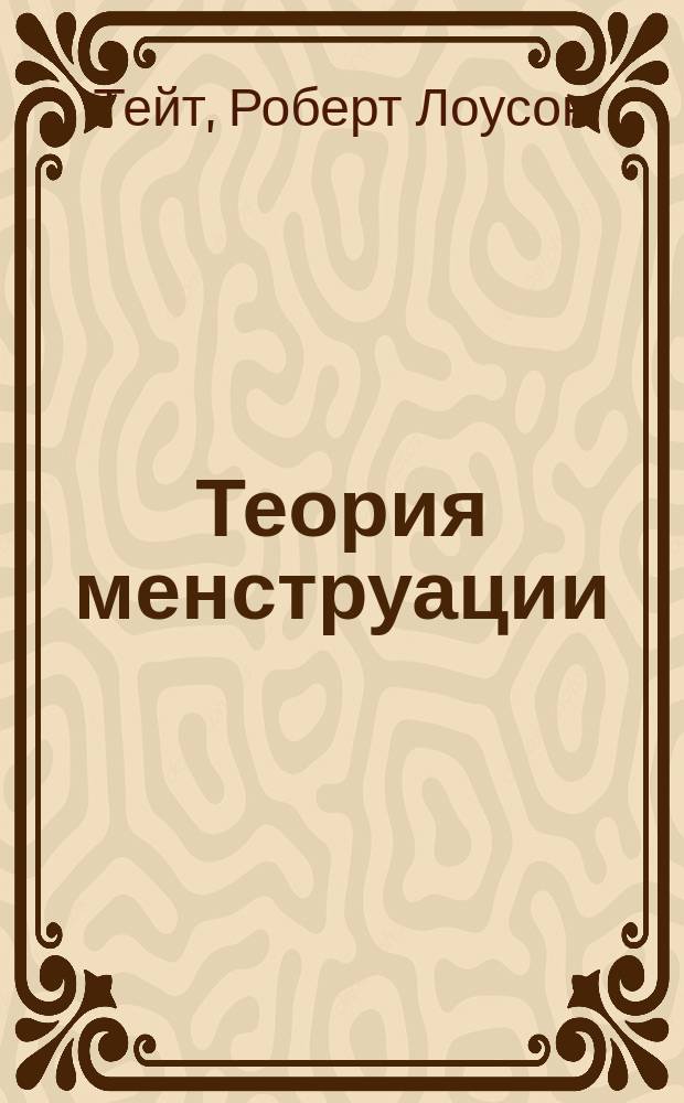 Теория менструации : (Глава о менструации из Diseases of women and abdominal surgery by L. Tait, F.R.C.S.LL.D)