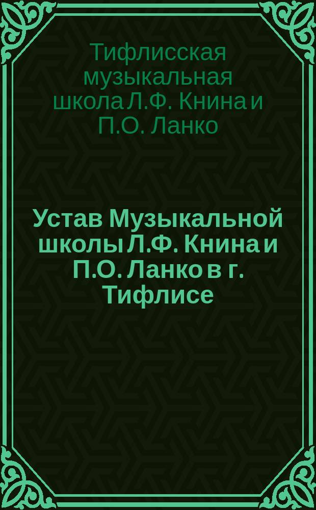 Устав Музыкальной школы Л.Ф. Книна и П.О. Ланко в г. Тифлисе : Утв. 27 ноября 1882 г