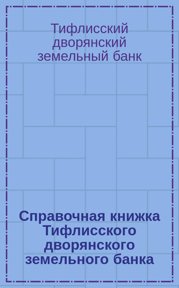 Справочная книжка Тифлисского дворянского земельного банка : Напеч. после всех позднейших доп. и изм. в уставе Тифлисского Д.З.Б