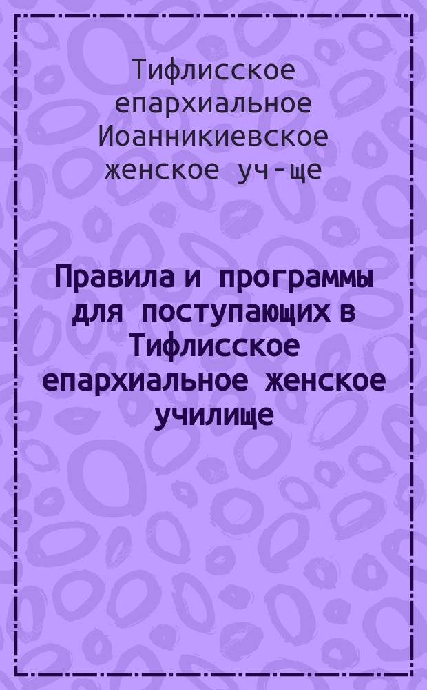 Правила и программы для поступающих в Тифлисское епархиальное женское училище