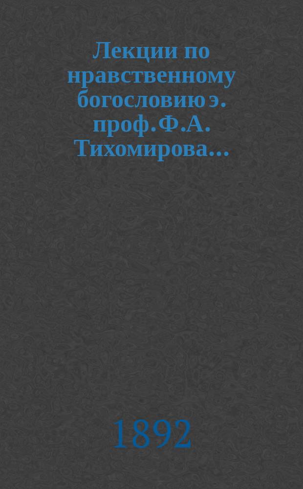 Лекции по нравственному богословию э. проф. Ф.А. Тихомирова...