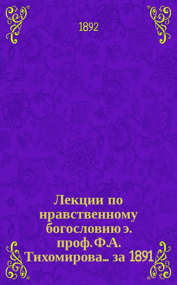 Лекции по нравственному богословию э. проф. Ф.А. Тихомирова... ... за 1891/92 уч. год