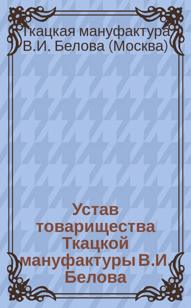 Устав товарищества Ткацкой мануфактуры В.И. Белова : Утв. 30 апр. 1882 г.