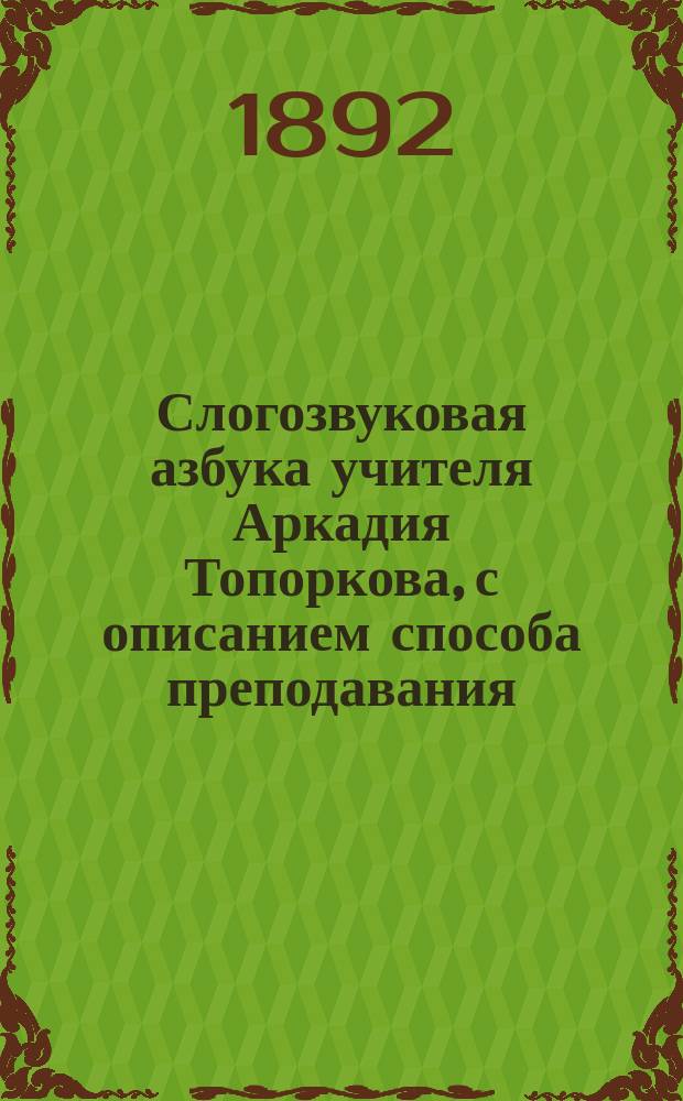 Слогозвуковая азбука учителя Аркадия Топоркова, с описанием способа преподавания