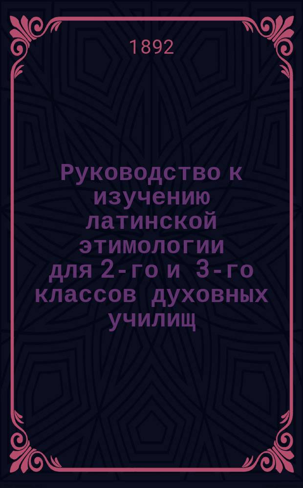 Руководство к изучению латинской этимологии для 2-го и 3-го классов духовных училищ