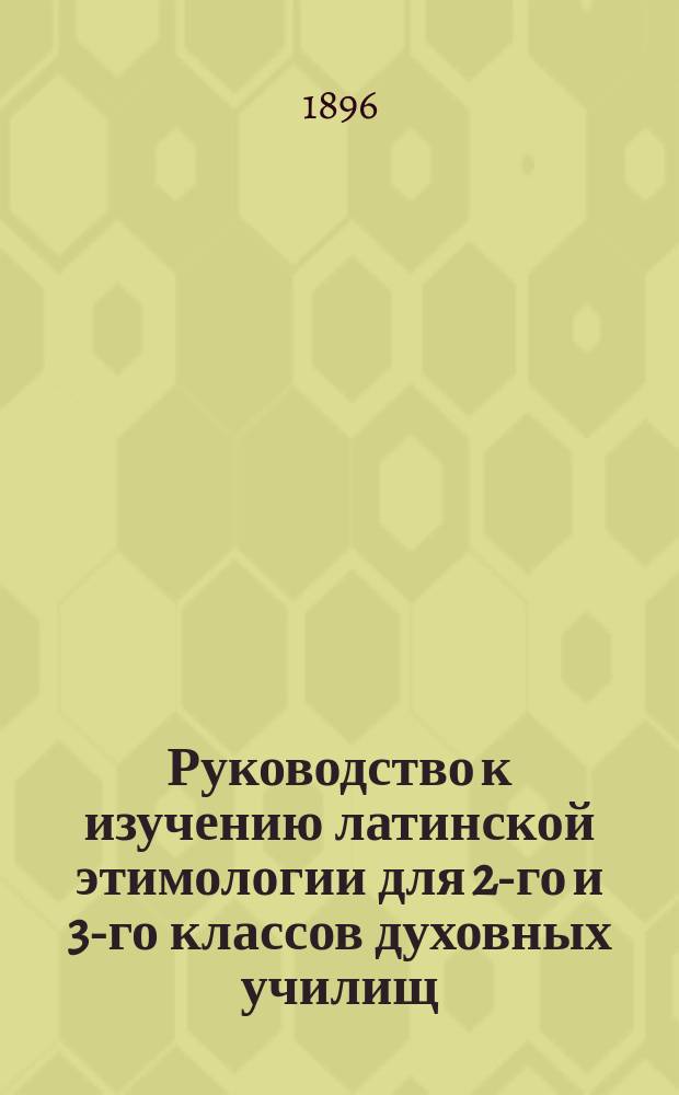 Руководство к изучению латинской этимологии для 2-го и 3-го классов духовных училищ