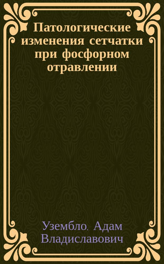 Патологические изменения сетчатки при фосфорном отравлении : Эксперим. исслед. из Патол.-анатом. лаб. проф. Н.П. Ивановского : Дис. на степ. д-ра мед. В.А. Узембло