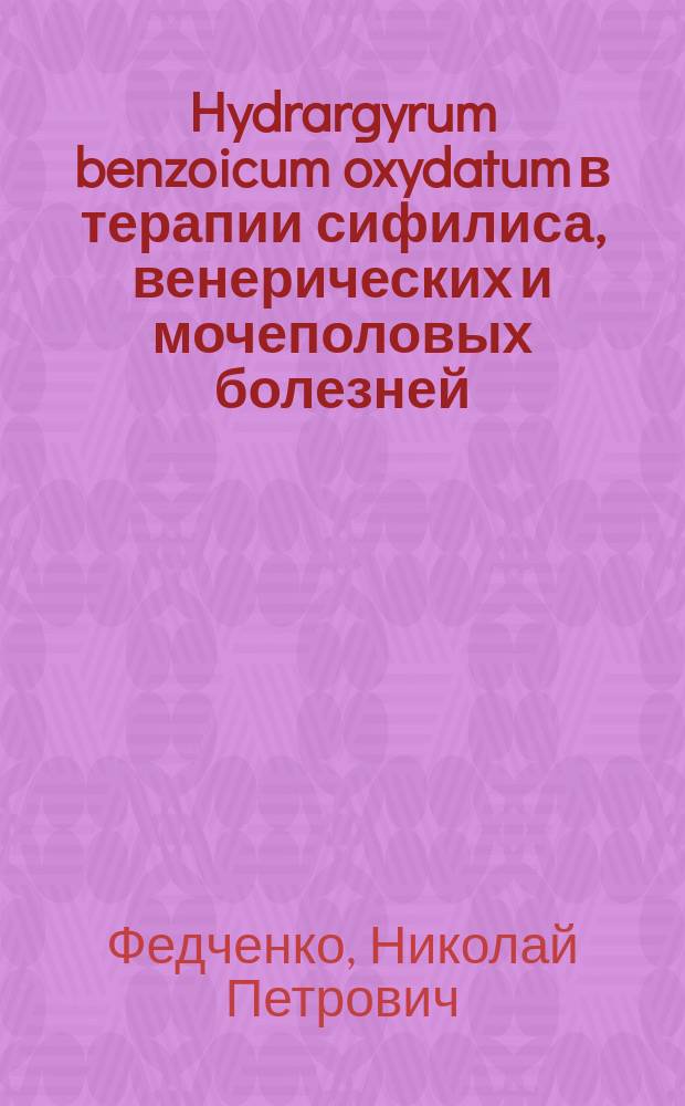 Hydrargyrum benzoicum oxydatum в терапии сифилиса, венерических и мочеполовых болезней : Сообщ. в заседании С.-Петерб. мед. о-ва 21 апр. 1892 г