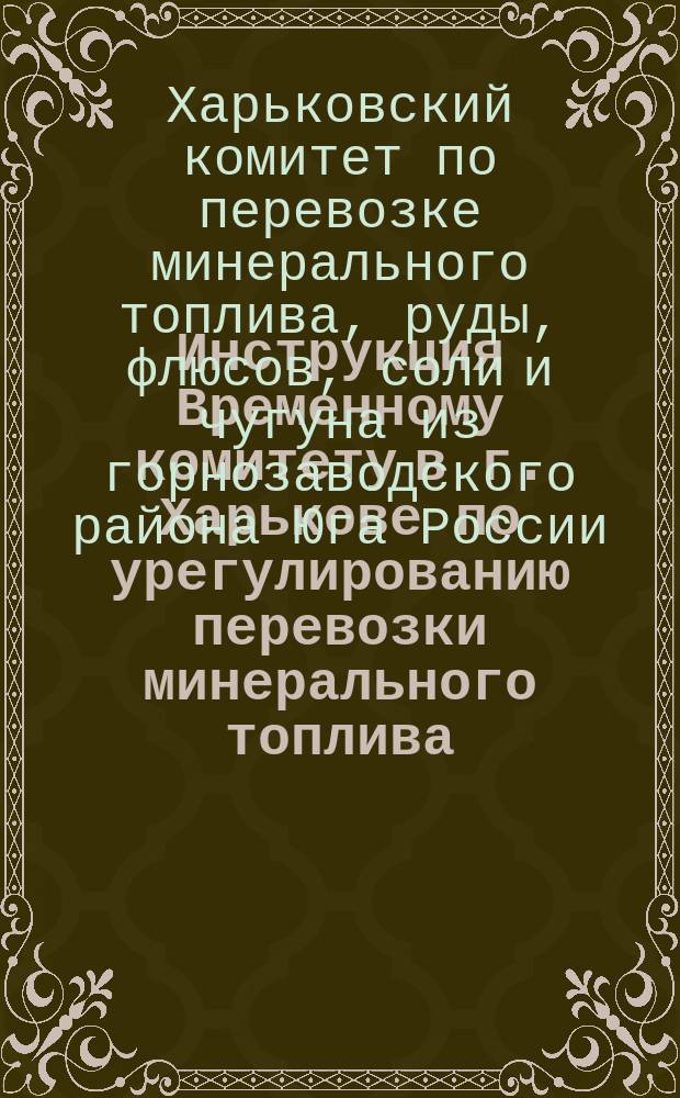 Инструкция Временному комитету в г. Харькове по урегулированию перевозки минерального топлива, грузимого на дорогах: Донецкой, Екатерининской и Курско-Харьково-Азовской