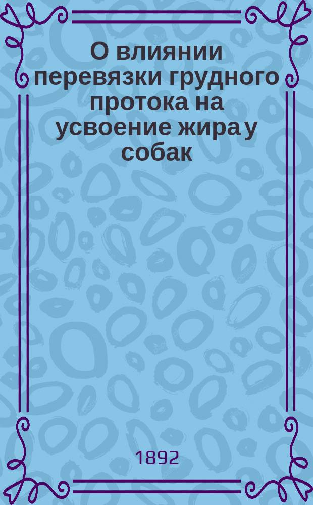 О влиянии перевязки грудного протока на усвоение жира у собак : Эксперим. исслед. : Дис. на степ. д-ра мед. Николая Хлопина