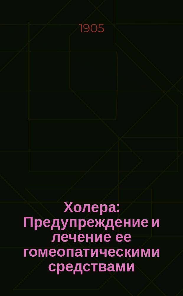 Холера : Предупреждение и лечение ее гомеопатическими средствами : Краткое излож. сущности, причин и способов лечения этой болезни