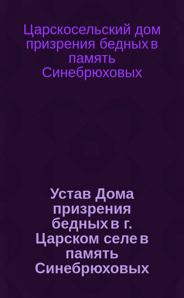 Устав Дома призрения бедных в г. Царском селе в память Синебрюховых : Утв... 25 апр. 1892 г