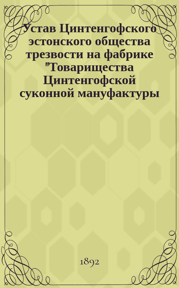 Устав Цинтенгофского эстонского общества трезвости на фабрике "Товарищества Цинтенгофской суконной мануфактуры, бывш. Верман и сын" : Утв. 6 июля 1892 г.