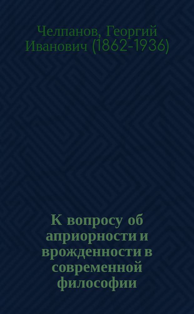 К вопросу об априорности и врожденности в современной философии : Вступ. лекция, чит. в Универс. св. Владимира 6 окт. 1892 г. Г. Челпановым