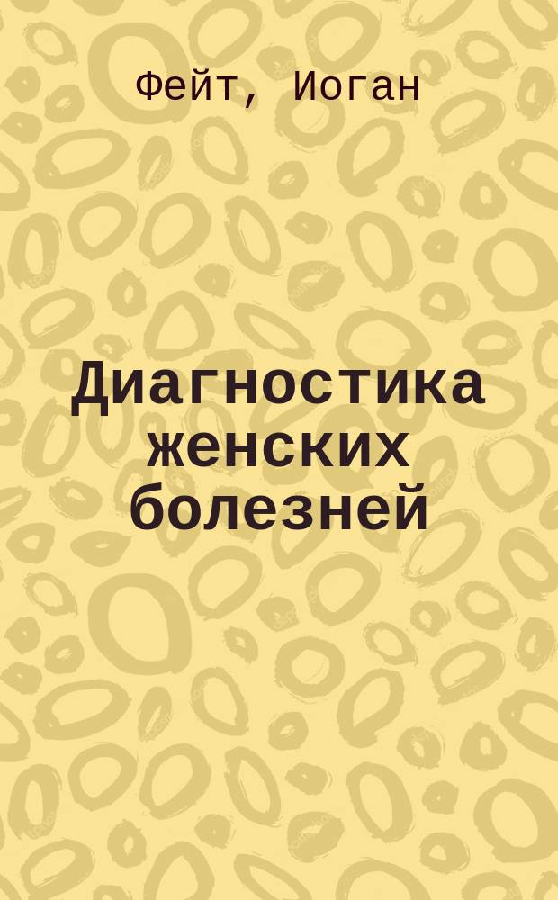 Диагностика женских болезней : Со 2 изд. "Gynäkologische Diagnjstik von Dr. I. Veit."