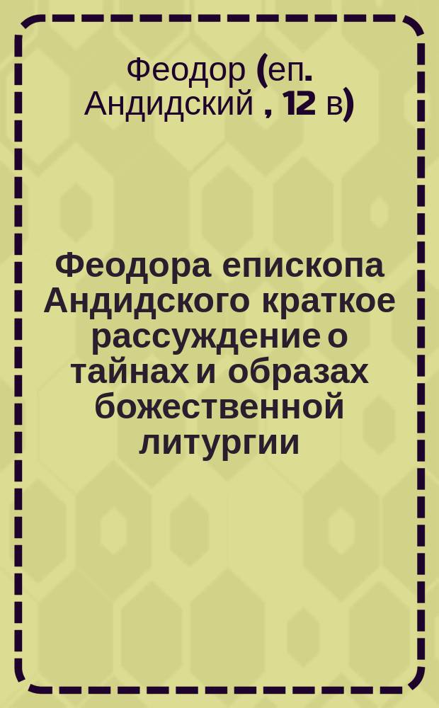 Феодора епископа Андидского краткое рассуждение о тайнах и образах божественной литургии, составленное по просьбе боголюбезного Василия, епископа Фитийского