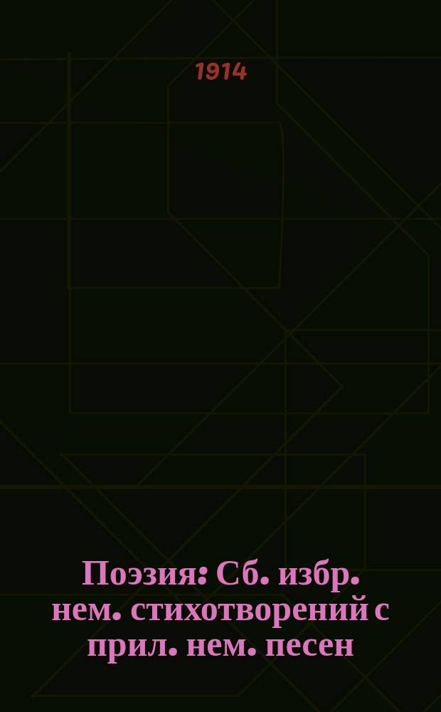 Поэзия : Сб. избр. нем. стихотворений с прил. нем. песен (с нотами для пения и аккомпанемента), пословиц, загадок, шуточ. вопросов, скороговорок, стишков для отсчитывания при дет. играх, альбом. стихов и т. п