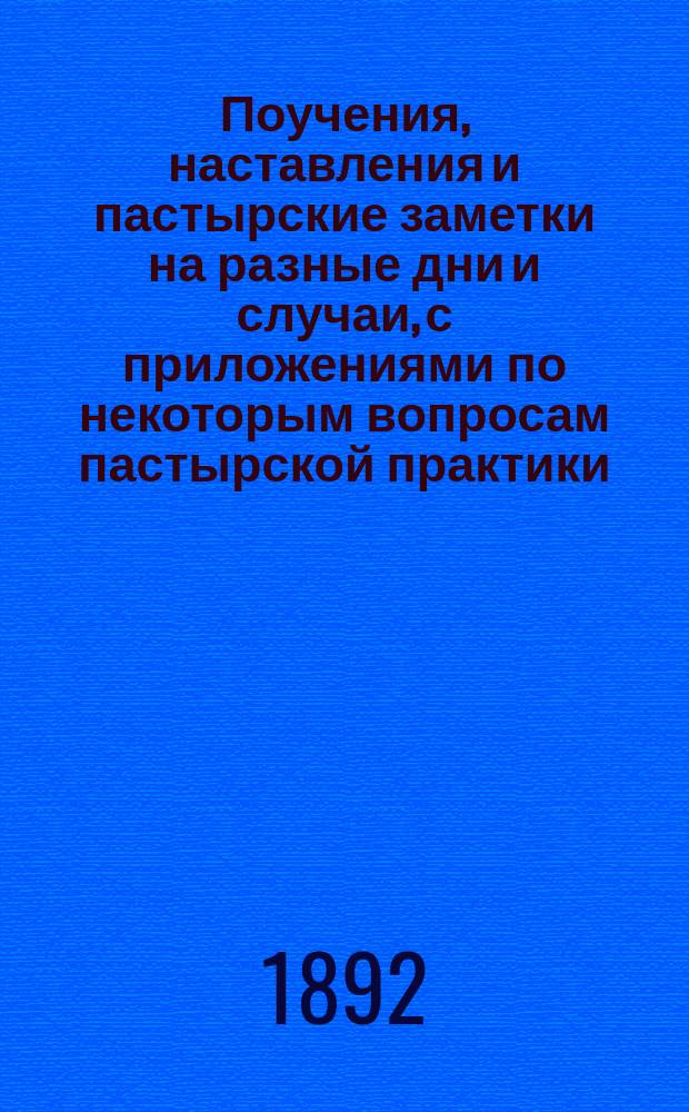 Поучения, наставления и пастырские заметки на разные дни и случаи, с приложениями по некоторым вопросам пастырской практики