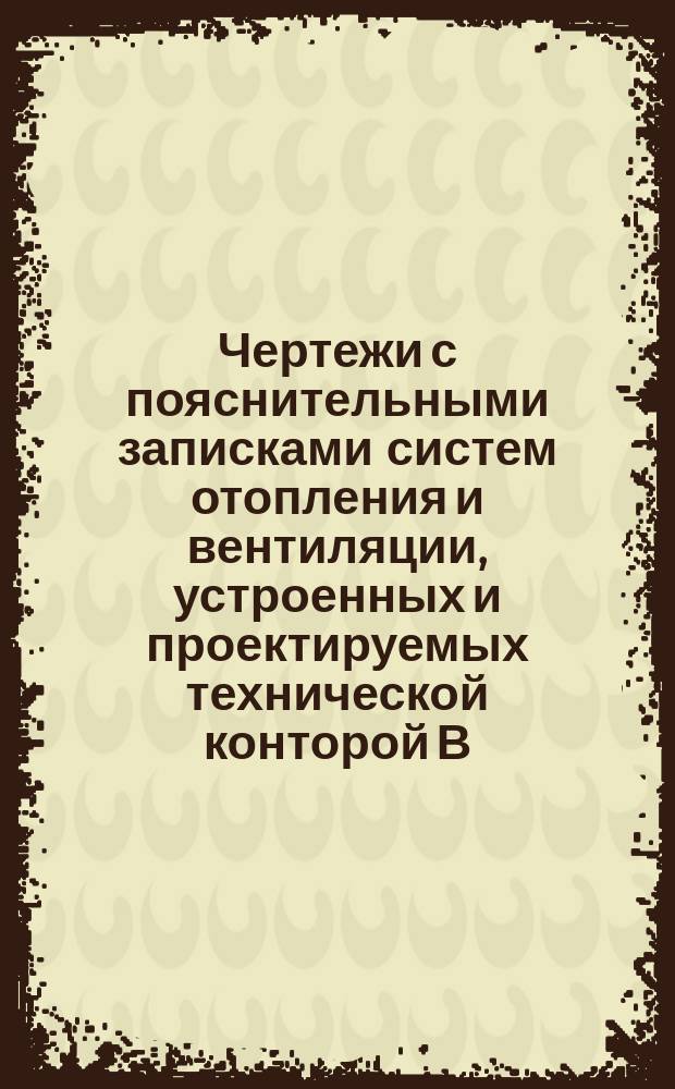 Чертежи с пояснительными записками систем отопления и вентиляции, устроенных и проектируемых технической конторой В. Залесский и К&deg;, с популярным описанием новейших центральных систем отопления
