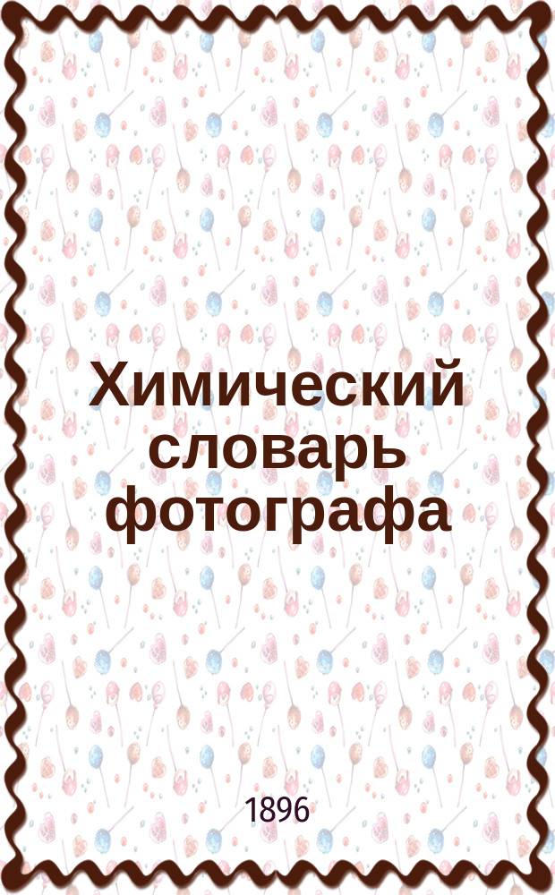 Химический словарь фотографа : Сост. по Фуртье и др. иностр. и рус. источникам