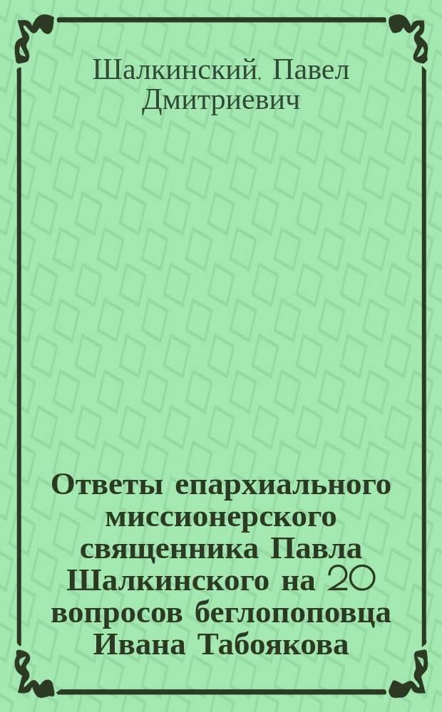 Ответы епархиального миссионерского священника Павла Шалкинского на 20 вопросов беглопоповца Ивана Табоякова. 1892 г.
