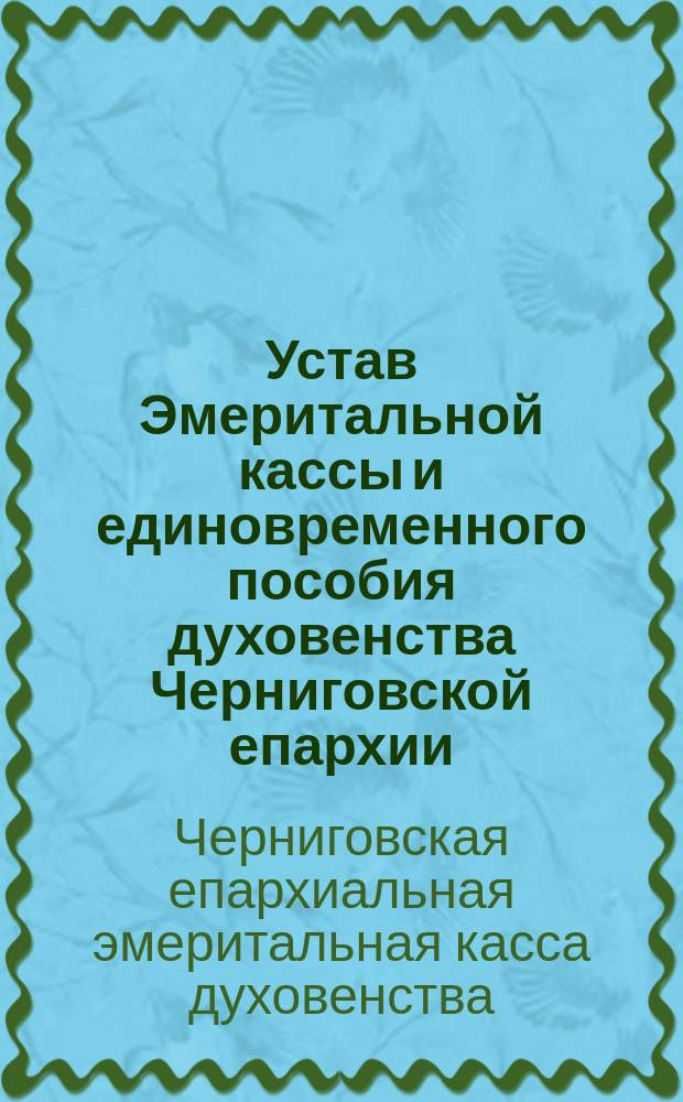 Устав Эмеритальной кассы и единовременного пособия духовенства Черниговской епархии : Утв. 3 окт. 1899 г.