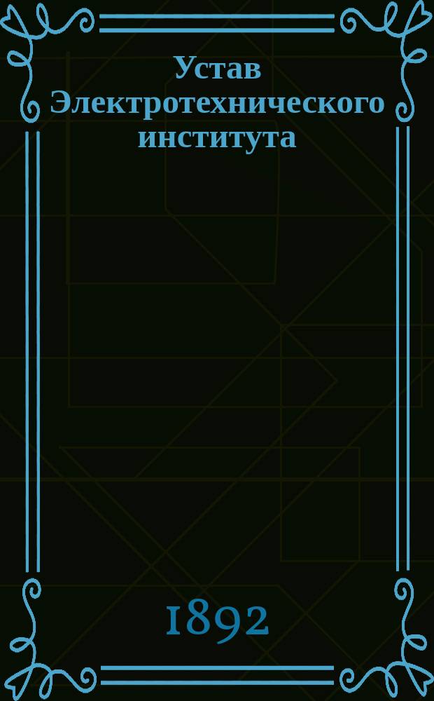 Устав Электротехнического института; Правила приемных испытаний...: Утв. 23 апр. 1892 г