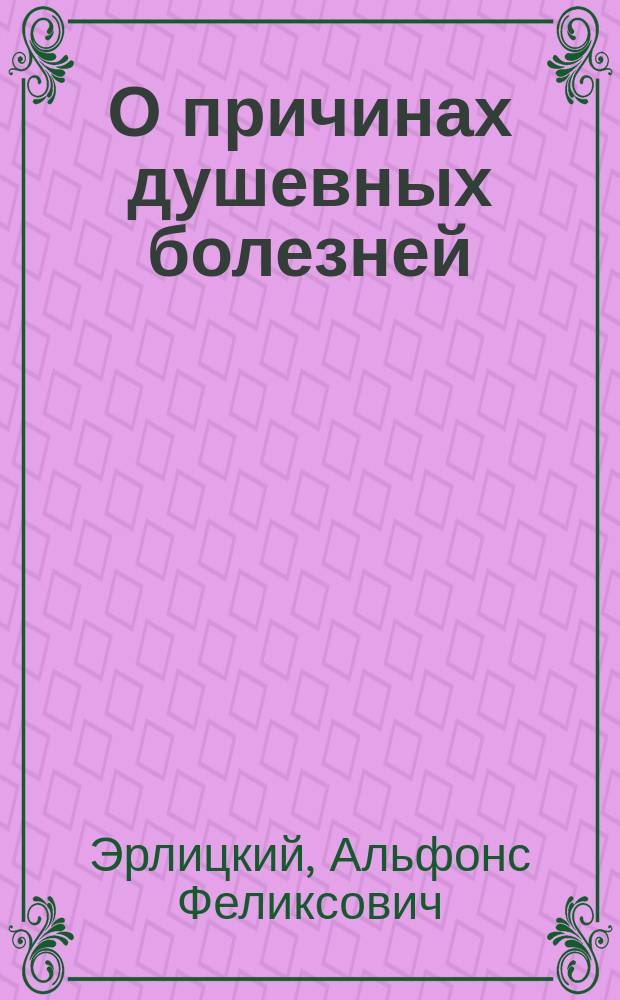 О причинах душевных болезней : Публ. лекция прив.-доц. А.Ф. Эрлицкого, чит. в пользу пострадавших от неурожая 18 февр. 1892 г