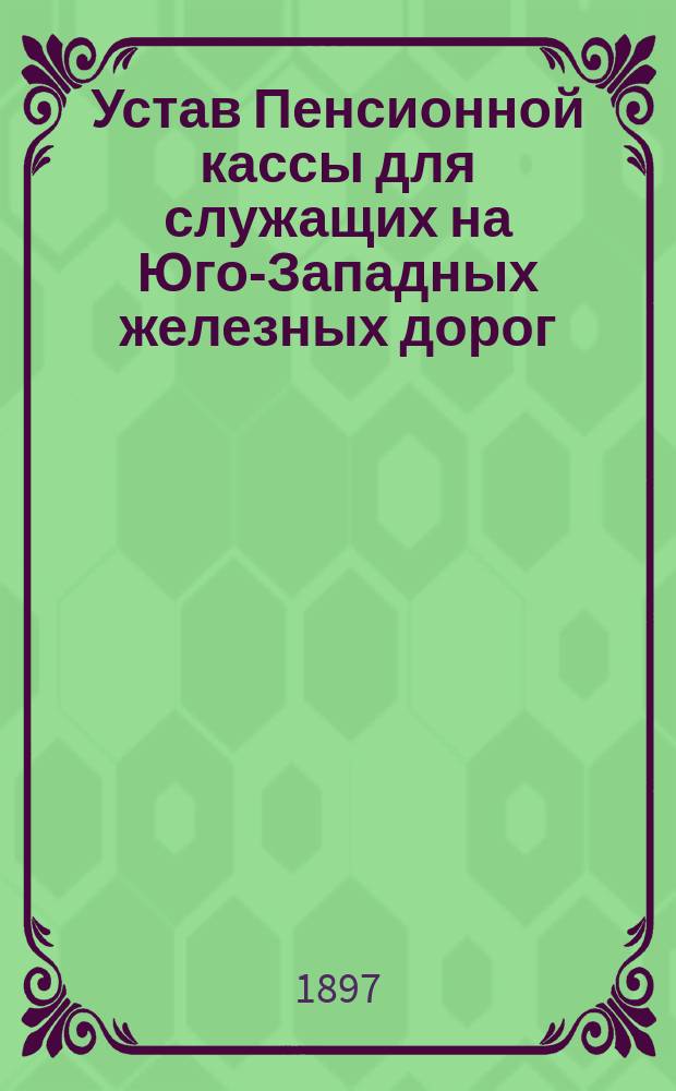 Устав Пенсионной кассы для служащих на Юго-Западных железных дорог : Утв. 1 дек. 1891 г.