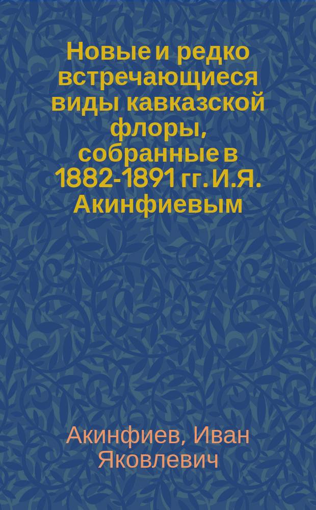 Новые и редко встречающиеся виды кавказской флоры, собранные в 1882-1891 гг. И.Я. Акинфиевым