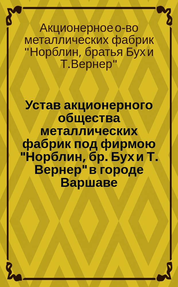 Устав акционерного общества металлических фабрик под фирмою "Норблин, бр. Бух и Т. Вернер" в городе Варшаве : Утв. 31 марта 1893 г.
