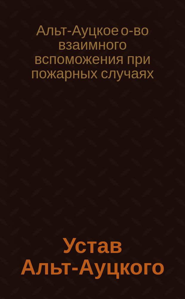 Устав Альт-Ауцкого (Курляндской губернии) общества взаимного вспоможения при пожарных случаях : Утв. 7 окт. 1892 г.