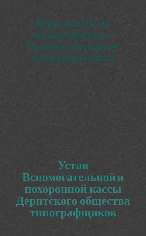 Устав Вспомогательной и похоронной кассы Дерптского общества типографщиков : Утв. 17 янв. 1891 г.