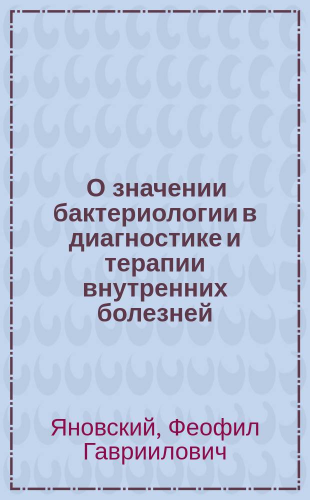 ... О значении бактериологии в диагностике и терапии внутренних болезней : Вступ. лекция, чит. 23 янв. 1892 г.