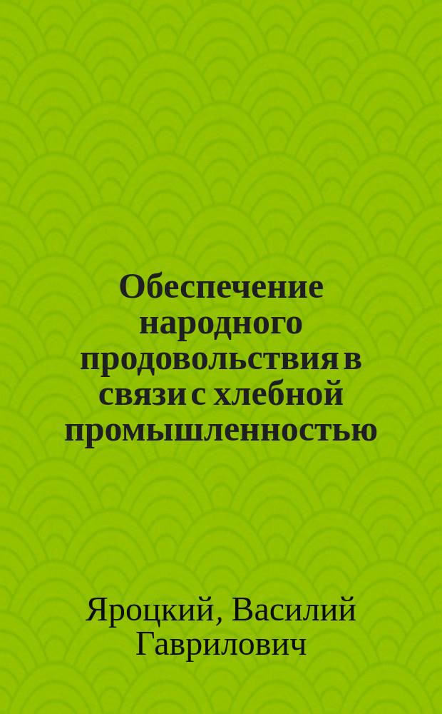 Обеспечение народного продовольствия в связи с хлебной промышленностью : Публ. лекция в Спб. ун-те В.Г. Яроцкого