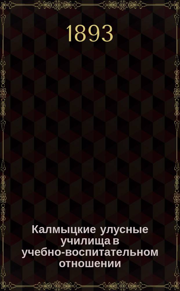 Калмыцкие улусные училища в учебно-воспитательном отношении : (Наблюдения, основанные на осмотре уч-щ в марте (12-23) и апр. (4-9) мес. 1893 г.)