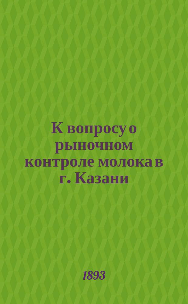 К вопросу о рыночном контроле молока в г. Казани : (Чит. в заседании О-ва врачей 20 окт. 1892 г.)