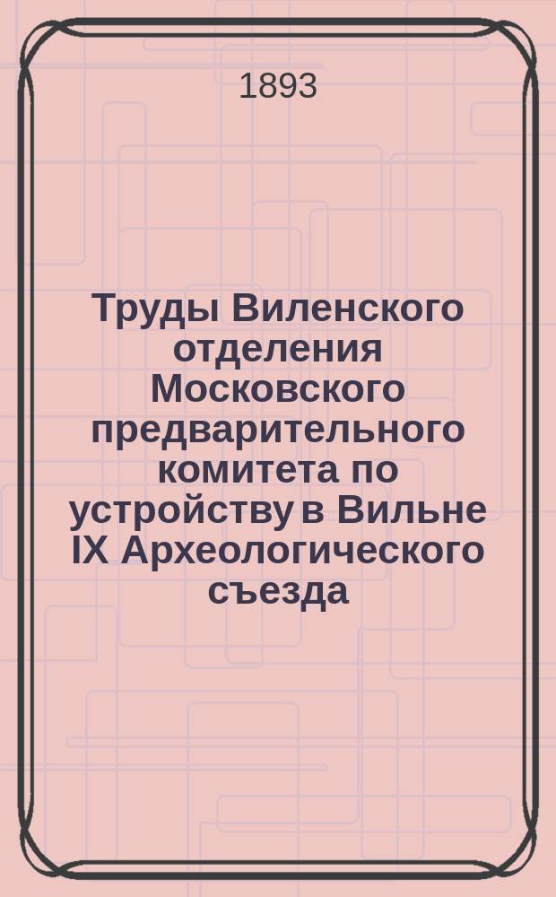 Труды Виленского отделения Московского предварительного комитета по устройству в Вильне IX Археологического съезда