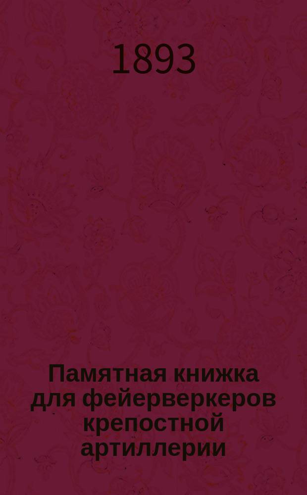 Памятная книжка для фейерверкеров крепостной артиллерии : Пособие для крепост. учеб. команд и рот. шк. : По прогр. и согласно новейших уставов, приказов по Воен. вед. и артиллерии, циркуляров Гл. штаба и решений Гл. воен. суда