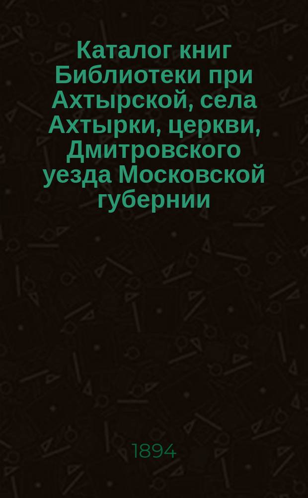 Каталог книг Библиотеки при Ахтырской, села Ахтырки, церкви, Дмитровского уезда Московской губернии